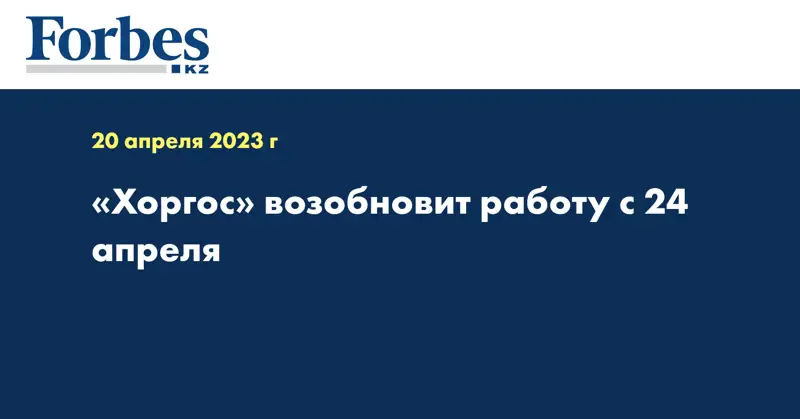 «Хоргос» возобновит работу с 24 апреля