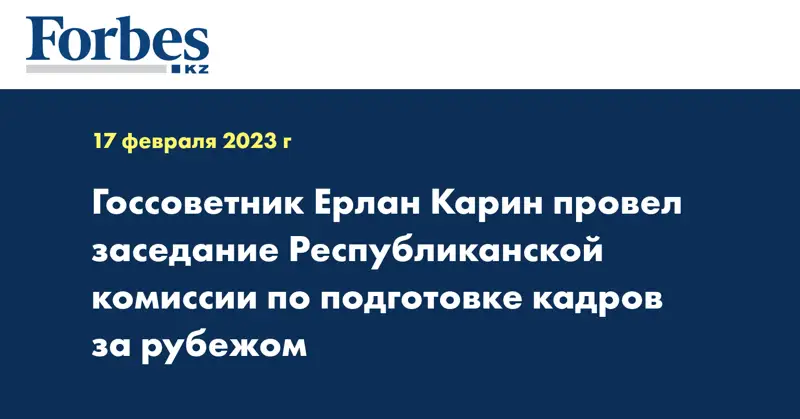 Госсоветник Ерлан Карин провел заседание Республиканской комиссии по подготовке кадров за рубежом