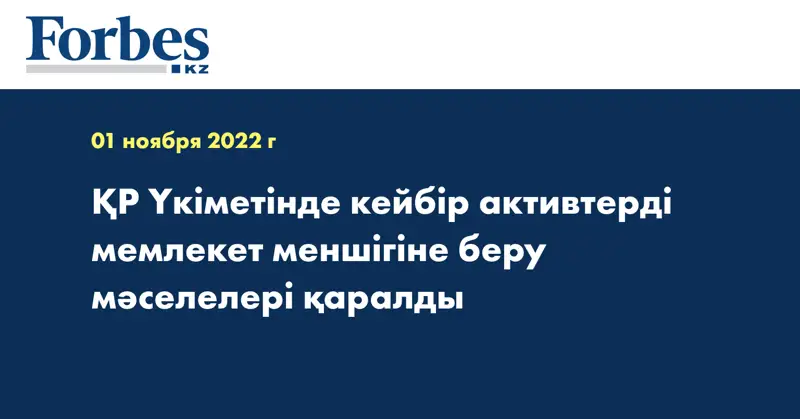 ҚР Үкіметінде кейбір активтерді мемлекет меншігіне беру мәселелері қаралды