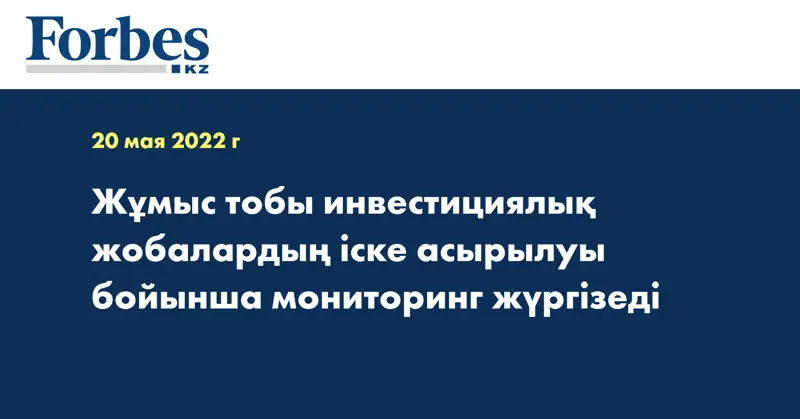 Жұмыс тобы инвестициялық жобалардың іске асырылуы бойынша мониторинг жүргізеді