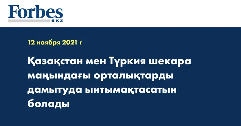Қазақстан мен Түркия шекара маңындағы орталықтарды дамытуда ынтымақтасатын болады