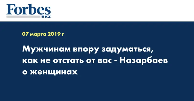 Мужчинам впору задуматься, как не отстать от вас - Назарбаев о женщинах