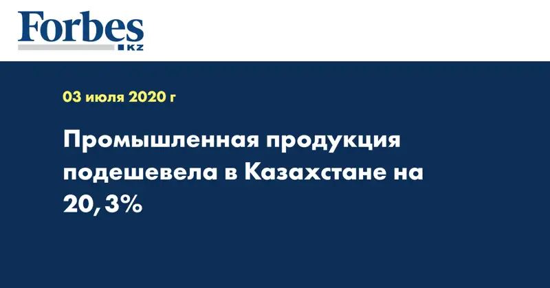 Промышленная продукция подешевела в Казахстане на 20,3%