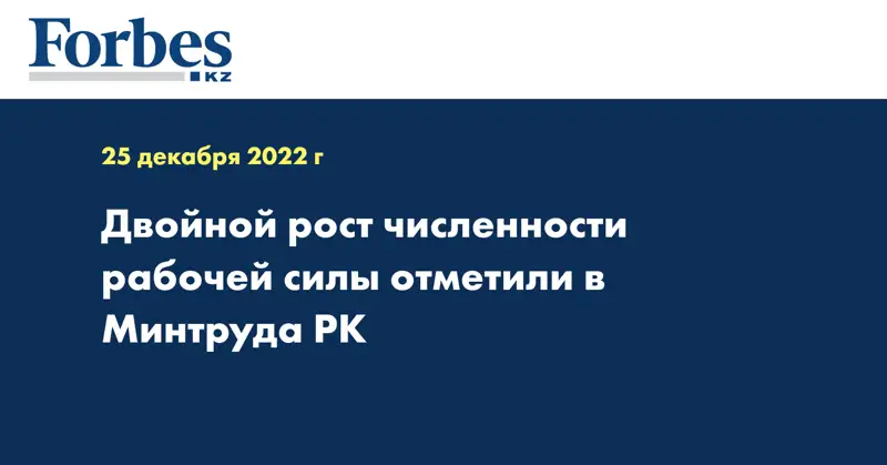 Двойной рост численности рабочей силы отметили в Минтруда РК