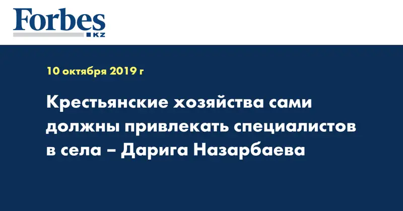 Крестьянские хозяйства сами должны привлекать специалистов в села – Дарига Назарбаева