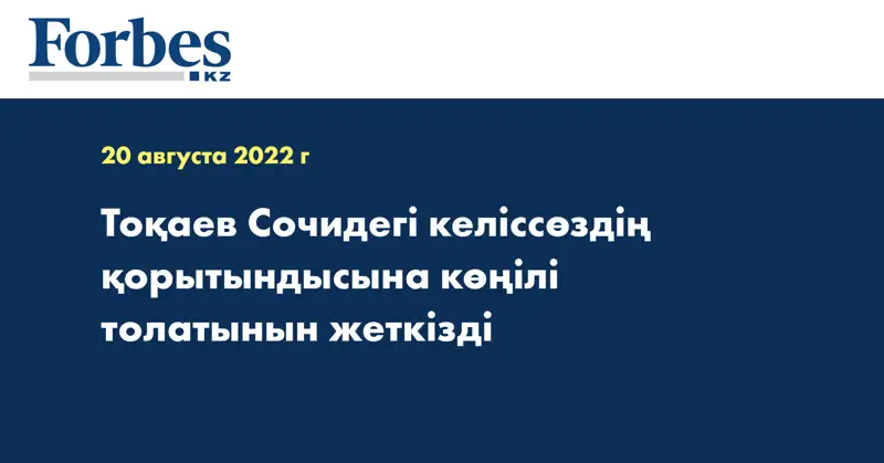 Тоқаев Сочидегі келіссөздің қорытындысына көңілі толатынын жеткізді