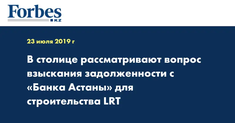 В столице рассматривают вопрос взыскания задолженности с «Банка Астаны» для строительства LRT