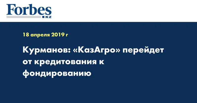 Курманов: «КазАгро» перейдет от кредитования к фондированию