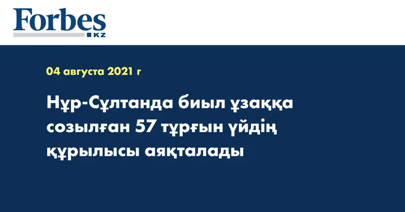 Нұр-Сұлтанда биыл ұзаққа созылған 57 тұрғын үйдің құрылысы аяқталады
