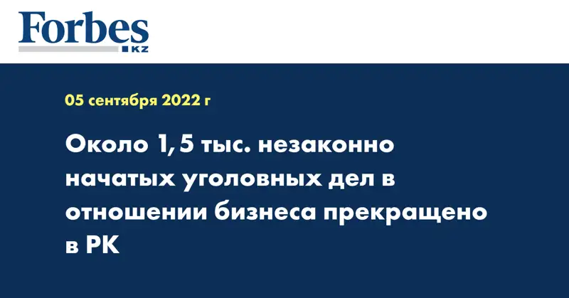 Около 1,5 тыс. незаконно начатых уголовных дел в отношении бизнеса прекращено в РК