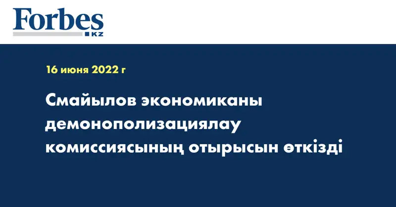 Смайылов экономиканы демонополизациялау комиссиясының отырысын өткізді