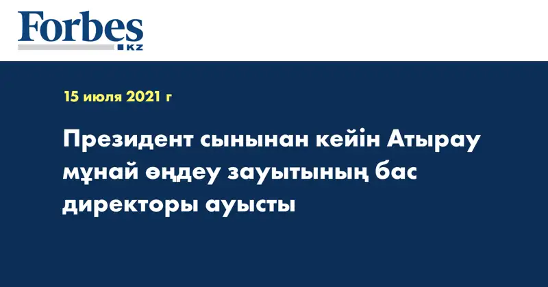  Президент сынынан кейін Атырау мұнай өңдеу зауытының бас директоры ауысты