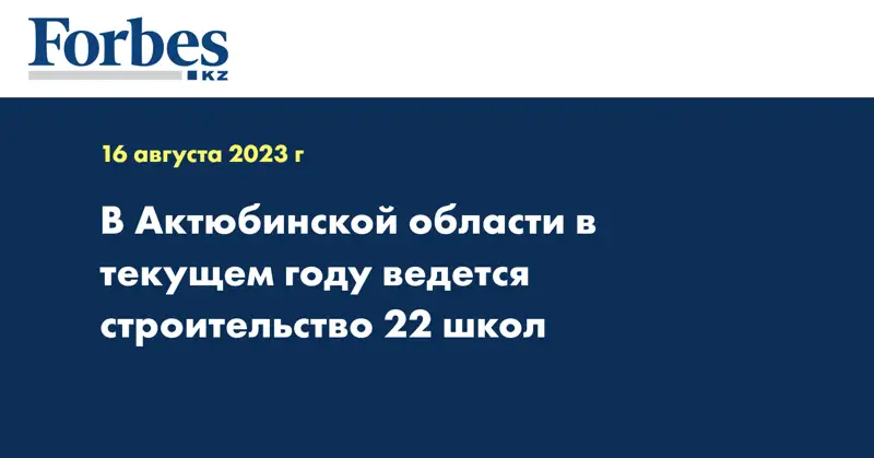 В Актюбинской области в текущем году ведется строительство 22 школ