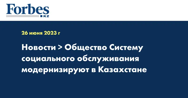  Систему социального обслуживания модернизируют в Казахстане