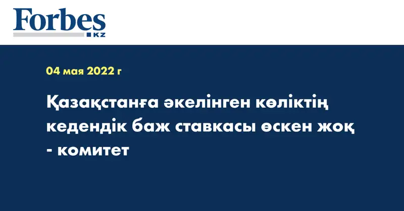 Қазақстанға әкелінген көліктің кедендік баж ставкасы өскен жоқ - комитет