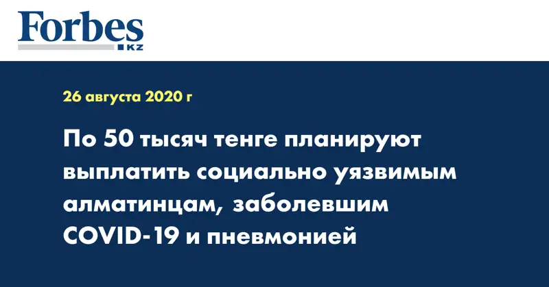 По 50 тысяч тенге планируют выплатить социально уязвимым алматинцам, заболевшим COVID-19 и пневмонией