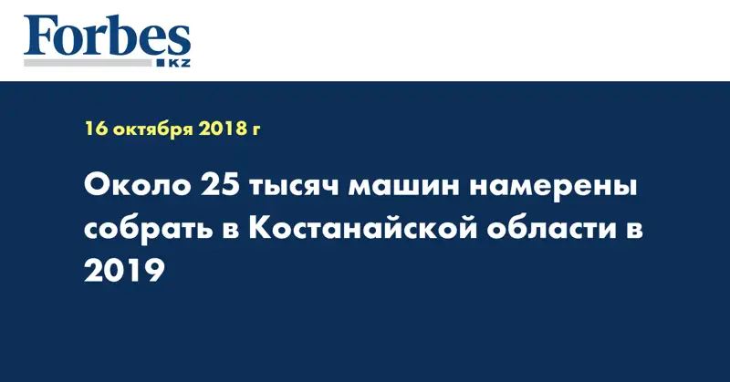 Около 25 тысяч машин намерены собрать в Костанайской области в 2019