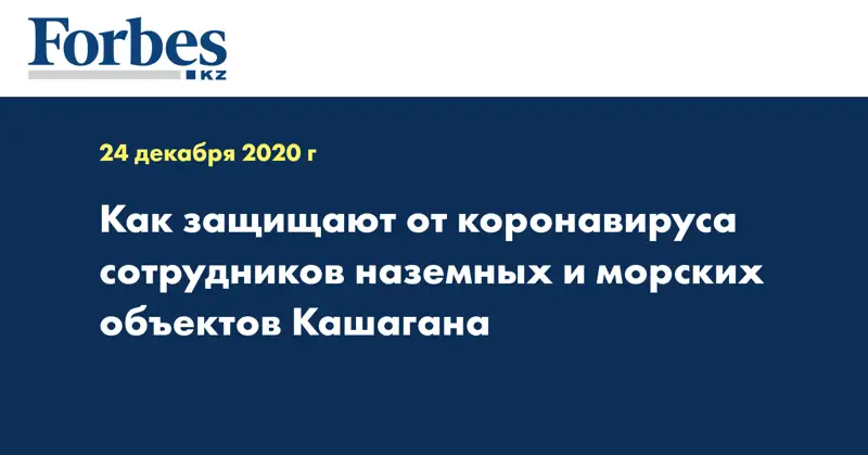 Как защищают от коронавируса сотрудников наземных и морских объектов Кашагана
