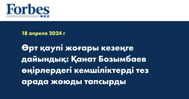 Өрт қаупі жоғары кезеңге дайындық: Қанат Бозымбаев өңірлердегі кемшіліктерді тез арада жоюды тапсырды