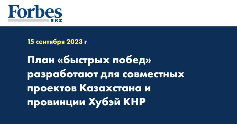 План «быстрых побед» разработают для совместных проектов Казахстана и провинции Хубэй КНР
