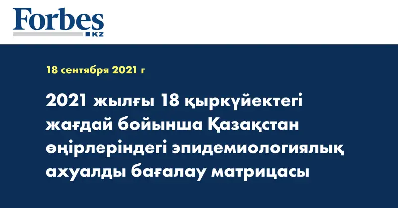 2021 жылғы 18 қыркүйектегі жағдай бойынша Қазақстан өңірлеріндегі эпидемиологиялық ахуалды бағалау матрицасы