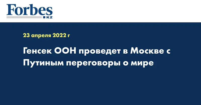 Генсек ООН проведет в Москве с Путиным переговоры о мире