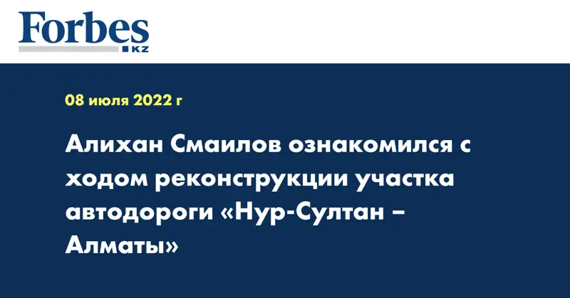 Алихан Смаилов ознакомился с ходом реконструкции участка автодороги «Нур-Султан – Алматы»