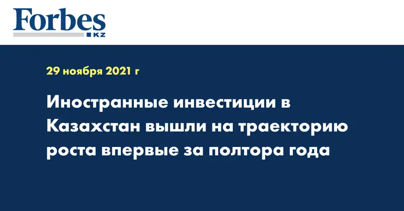 Иностранные инвестиции в Казахстан вышли на траекторию роста впервые за полтора года