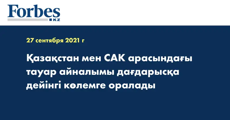 Қазақстан мен САК арасындағы тауар айналымы дағдарысқа дейінгі көлемге оралады