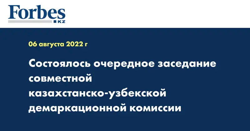 Состоялось очередное заседание совместной казахстанско-узбекской демаркационной комиссии
