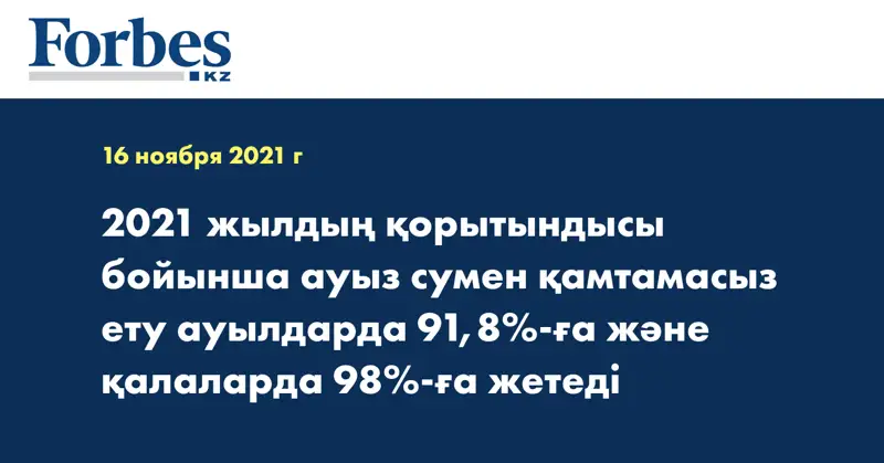 2021 жылдың қорытындысы бойынша ауыз сумен қамтамасыз ету ауылдарда 91,8%-ға және қалаларда 98%-ға жетеді