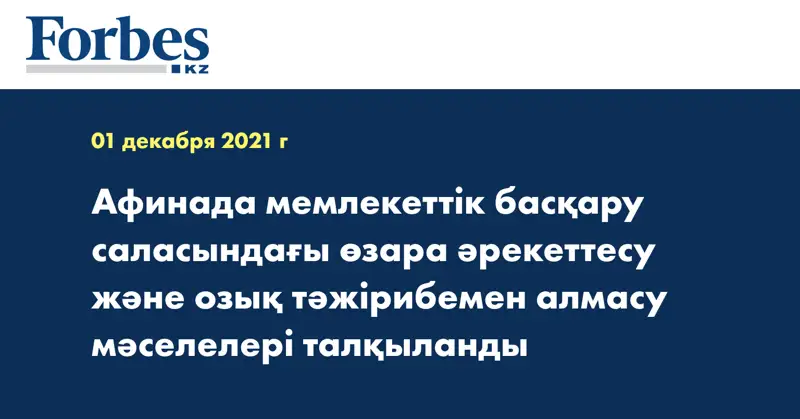 Афинада мемлекеттік басқару саласындағы өзара әрекеттесу және озық тәжірибемен алмасу мәселелері талқыланды