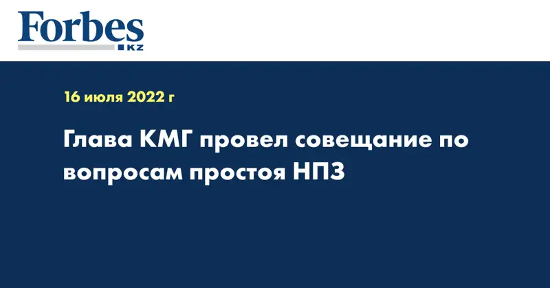 Глава КМГ провел совещание по вопросам простоя НПЗ
