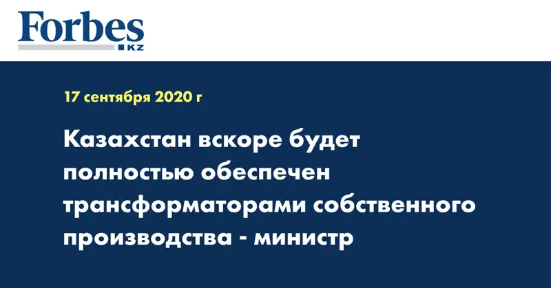 Казахстан вскоре будет полностью обеспечен трансформаторами собственного производства - министр  