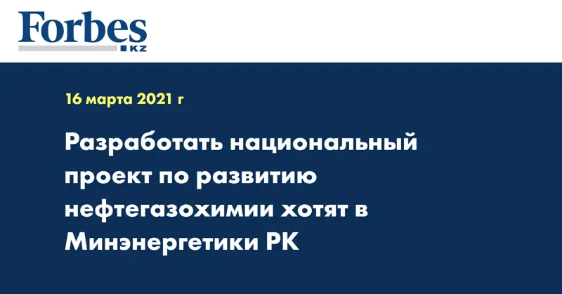 Разработать Национальный проект по развитию нефтегазохимии хотят в Минэнергетики РК