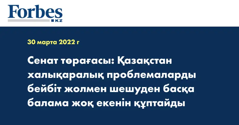 Сенат төрағасы: Қазақстан халықаралық проблемаларды бейбіт жолмен шешуден басқа балама жоқ екенін құптайды