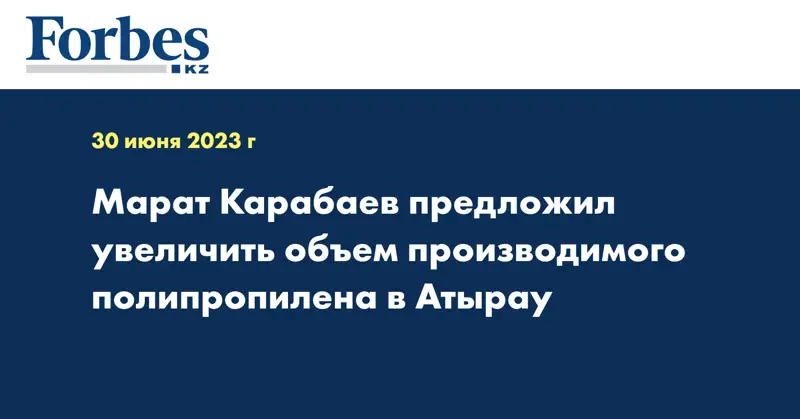 Марат Карабаев предложил увеличить объем производимого полипропилена в Атырау