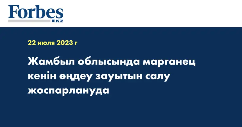 Жамбыл облысында марганец кенін өңдеу зауытын салу жоспарлануда