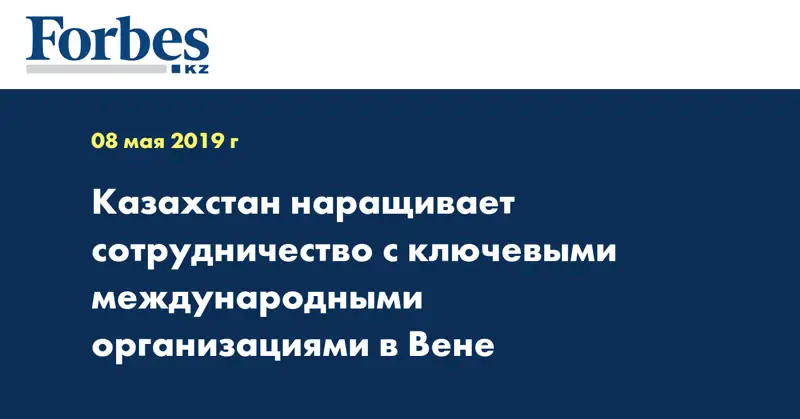 Казахстан наращивает сотрудничество с ключевыми международными организациями в Вене