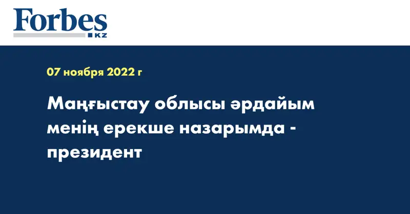 Маңғыстау облысы әрдайым менің ерекше назарымда - президент