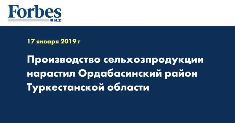 Производство сельхозпродукции нарастил Ордабасинский район Туркестанской области