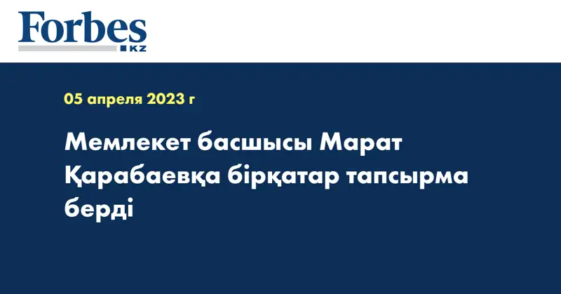 Мемлекет басшысы Марат Қарабаевқа бірқатар тапсырма берді
