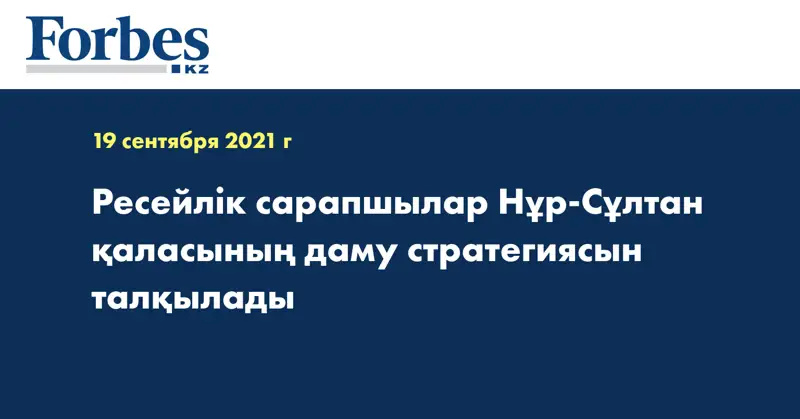 Ресейлік сарапшылар Нұр-Сұлтан қаласының даму стратегиясын талқылады