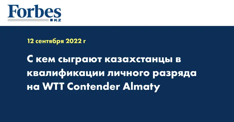 С кем сыграют казахстанцы в квалификации личного разряда на WTT Contender Almaty