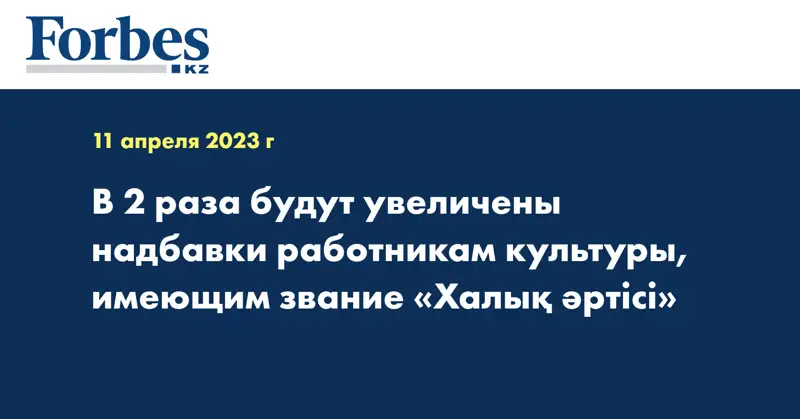 В 2 раза будут увеличены надбавки работникам культуры, имеющим звание «Халық әртісі»