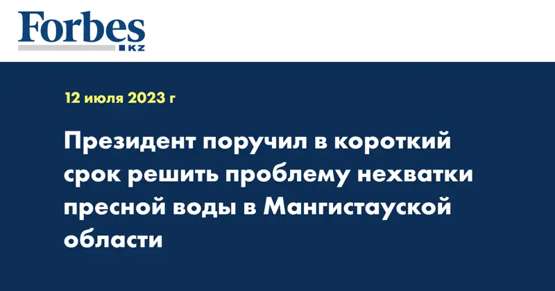 Президент поручил в короткий срок решить проблему нехватки пресной воды в Мангистауской области