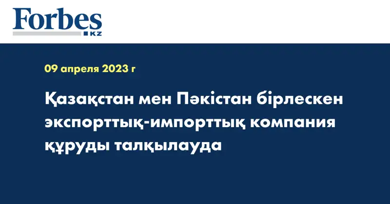 Қазақстан мен Пәкістан бірлескен экспорттық-импорттық компания құруды талқылауда