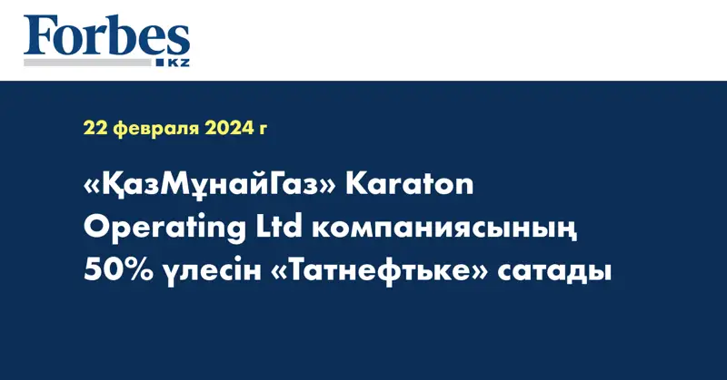 «ҚазМұнайГаз» Karaton Operating Ltd компаниясының 50% үлесін «Татнефтьке» сатады