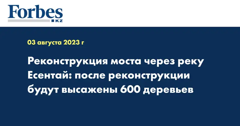 Реконструкция моста через реку Есентай: после реконструкции будут высажены 600 деревьев