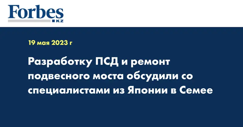 Разработку ПСД и ремонт подвесного моста обсудили со специалистами из Японии в Семее